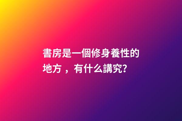 書房是一個修身養性的地方，有什么講究？